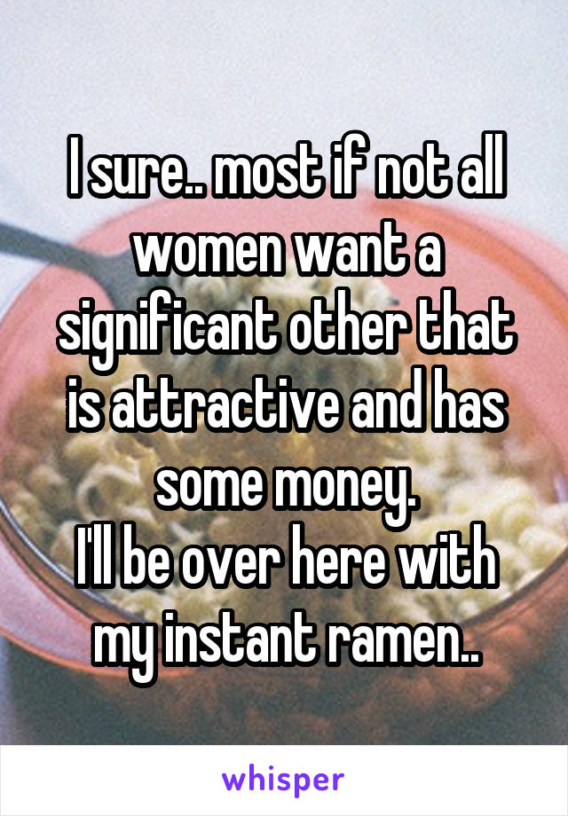 I sure.. most if not all women want a significant other that is attractive and has some money.
I'll be over here with my instant ramen..