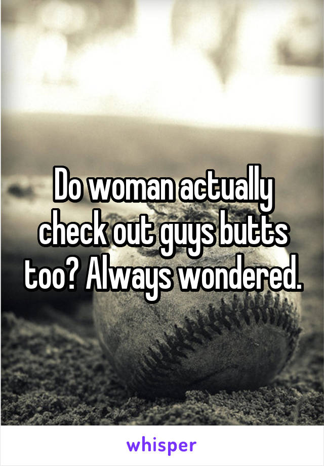 Do woman actually check out guys butts too? Always wondered.