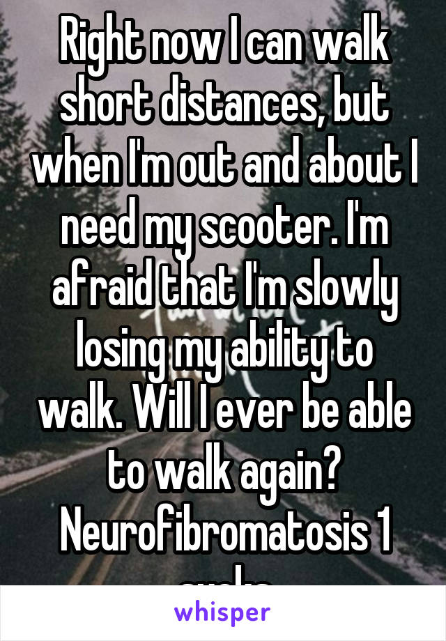 Right now I can walk short distances, but when I'm out and about I need my scooter. I'm afraid that I'm slowly losing my ability to walk. Will I ever be able to walk again? Neurofibromatosis 1 sucks