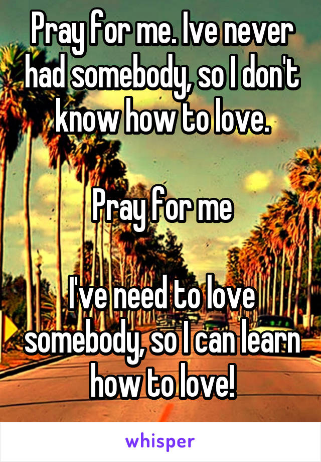 Pray for me. Ive never had somebody, so I don't know how to love.

Pray for me

I've need to love somebody, so I can learn how to love!
