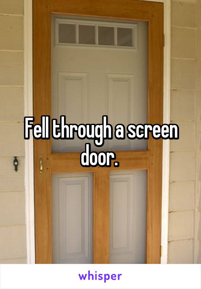 Fell through a screen door. 