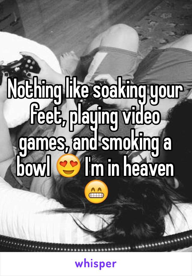 Nothing like soaking your feet, playing video games, and smoking a bowl 😍 I'm in heaven 😁