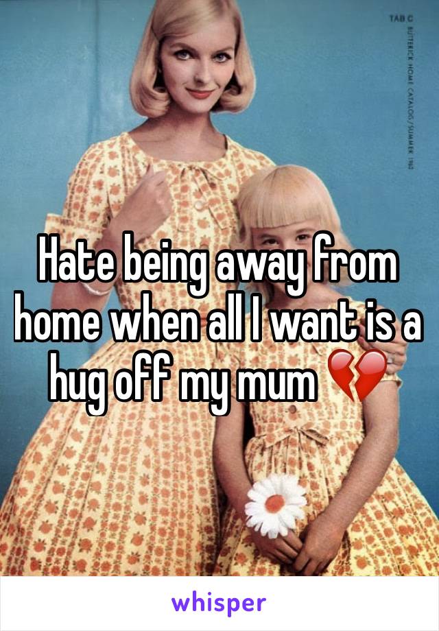 Hate being away from home when all I want is a hug off my mum 💔