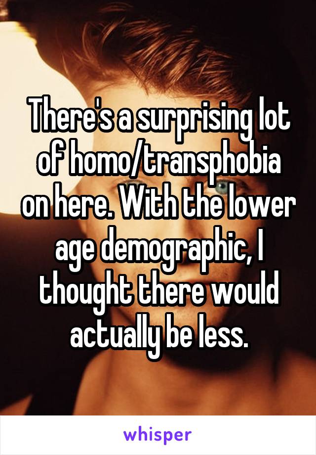 There's a surprising lot of homo/transphobia on here. With the lower age demographic, I thought there would actually be less.