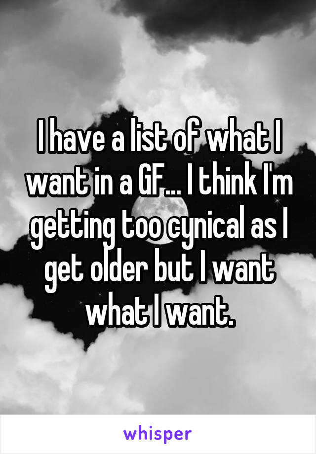 I have a list of what I want in a GF... I think I'm getting too cynical as I get older but I want what I want.