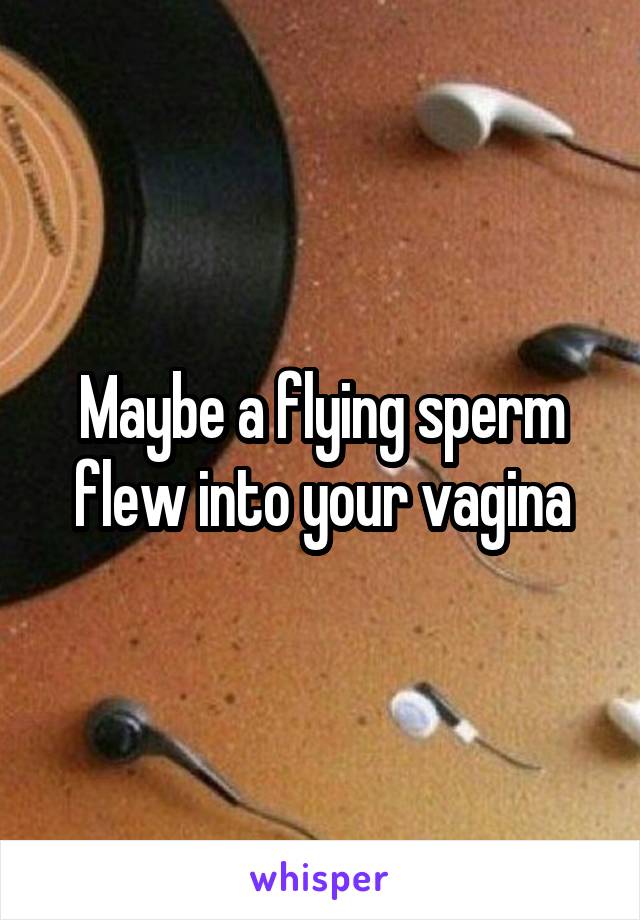 Maybe a flying sperm flew into your vagina