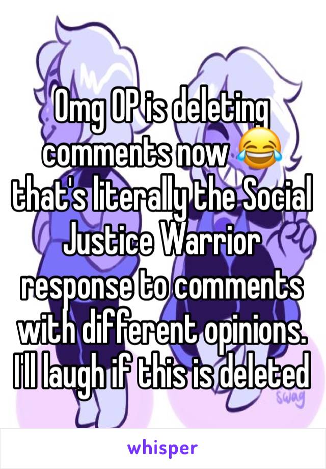 Omg OP is deleting comments now 😂 that's literally the Social Justice Warrior response to comments with different opinions. I'll laugh if this is deleted 