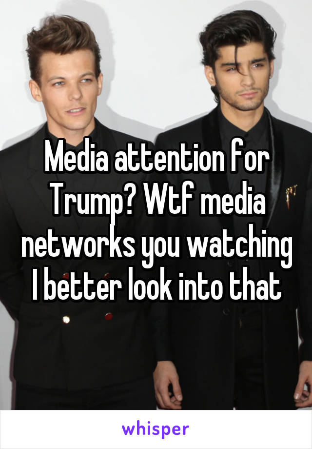 Media attention for Trump? Wtf media networks you watching I better look into that