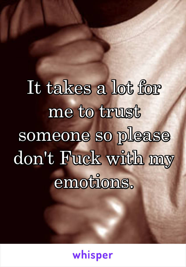 It takes a lot for me to trust someone so please don't Fuck with my emotions.