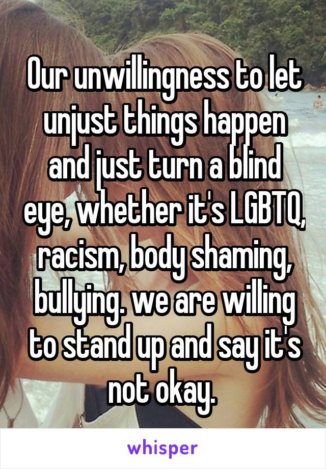 Our unwillingness to let unjust things happen and just turn a blind eye, whether it's LGBTQ, racism, body shaming, bullying. we are willing to stand up and say it's not okay. 