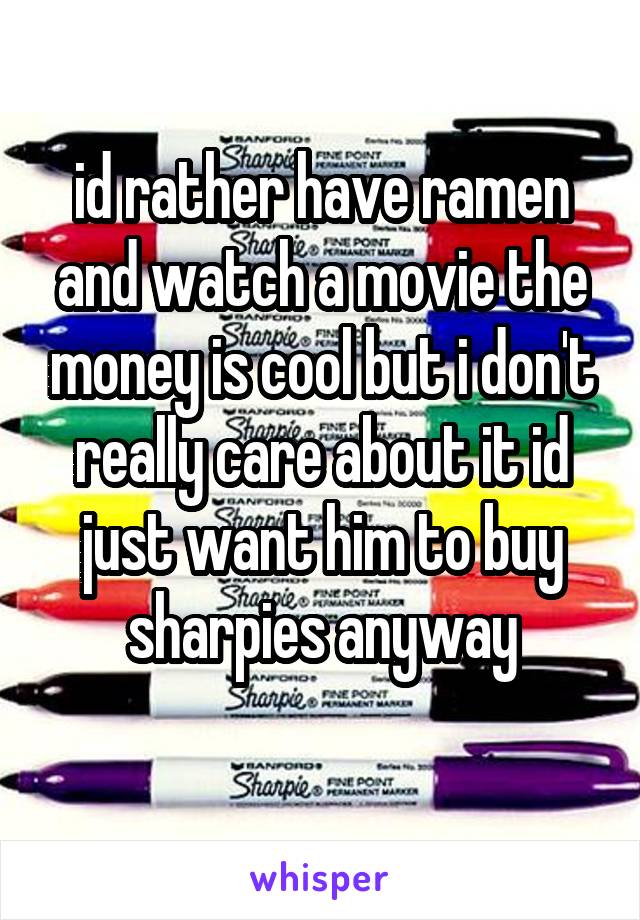 id rather have ramen and watch a movie the money is cool but i don't really care about it id just want him to buy sharpies anyway
