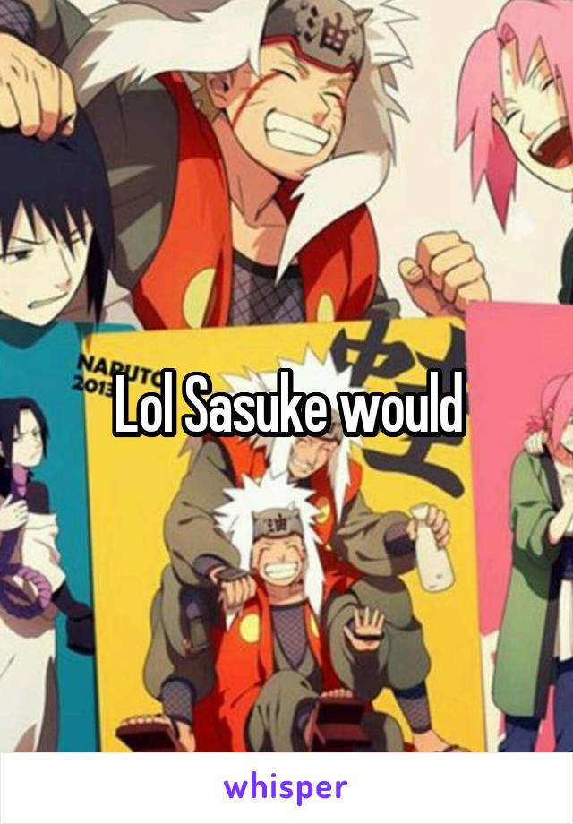 Lol Sasuke would