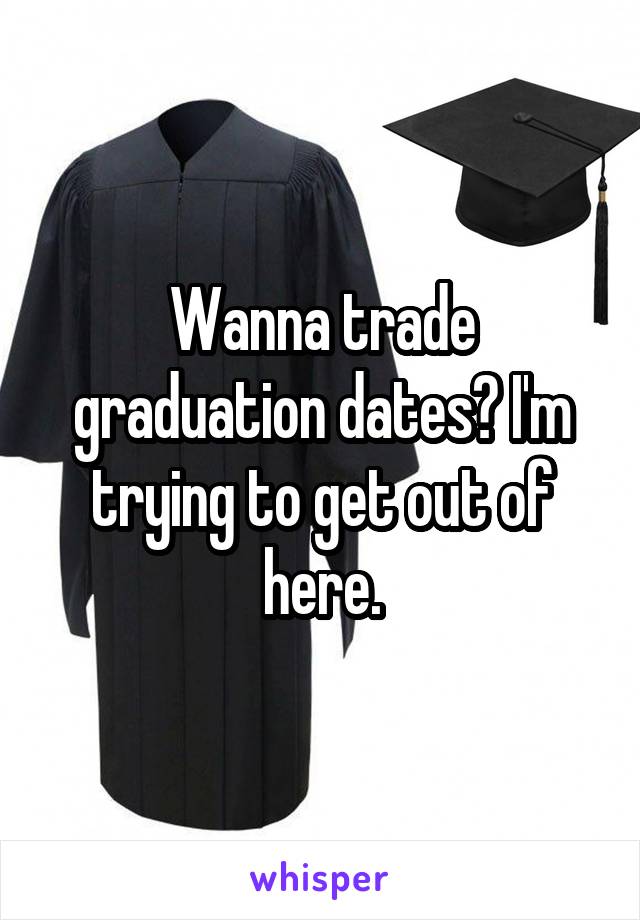 Wanna trade graduation dates? I'm trying to get out of here.