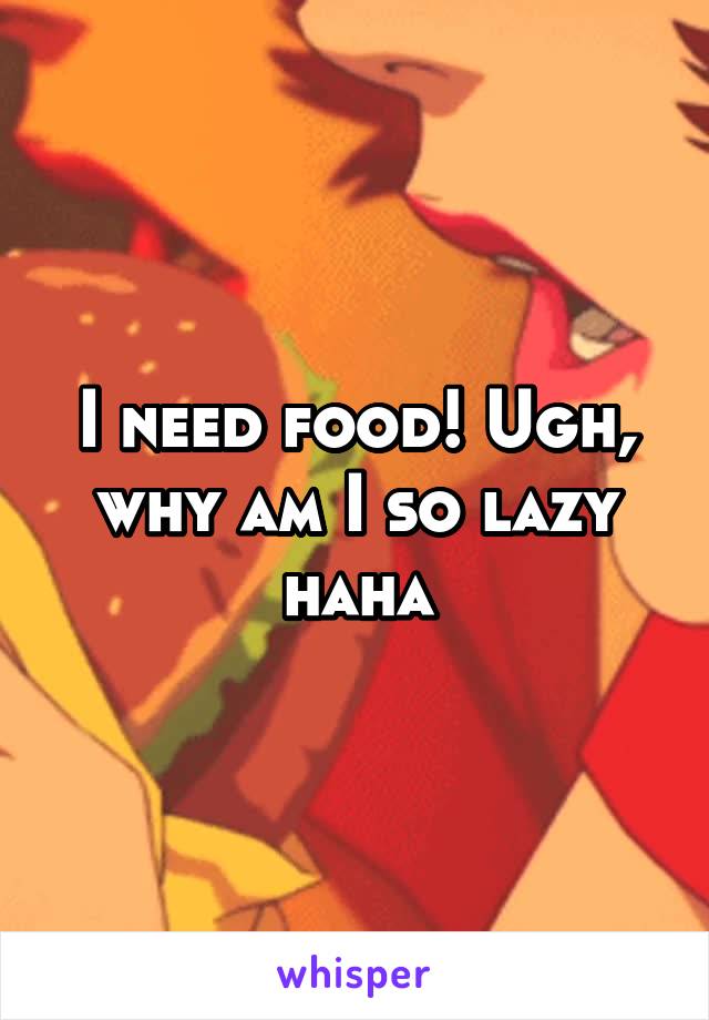 I need food! Ugh, why am I so lazy haha