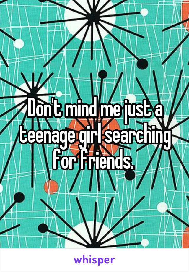 Don't mind me just a teenage girl searching for friends. 