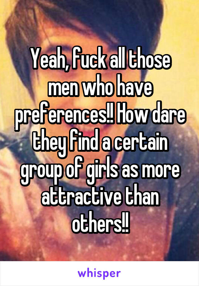 Yeah, fuck all those men who have preferences!! How dare they find a certain group of girls as more attractive than others!!