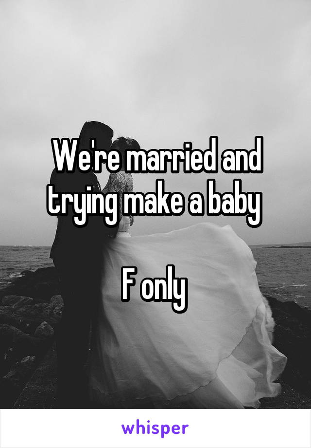 We're married and trying make a baby 

F only 