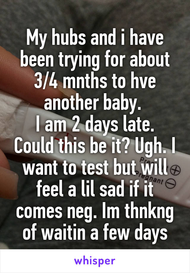 My hubs and i have been trying for about 3/4 mnths to hve another baby. 
I am 2 days late. Could this be it? Ugh. I want to test but will feel a lil sad if it comes neg. Im thnkng of waitin a few days