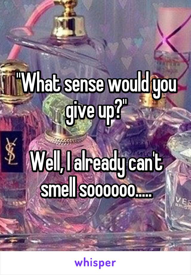 "What sense would you give up?"

Well, I already can't smell soooooo.....