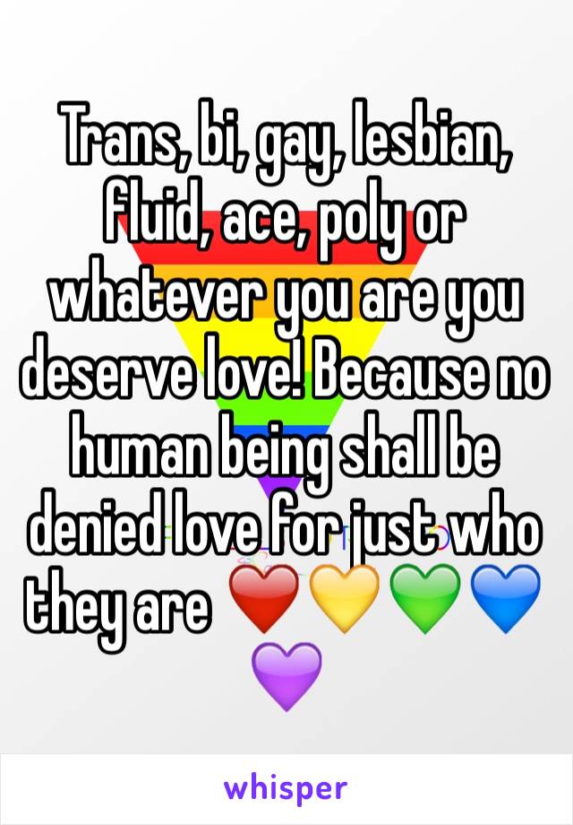 Trans, bi, gay, lesbian, fluid, ace, poly or whatever you are you  deserve love! Because no human being shall be denied love for just who they are ❤️💛💚💙💜