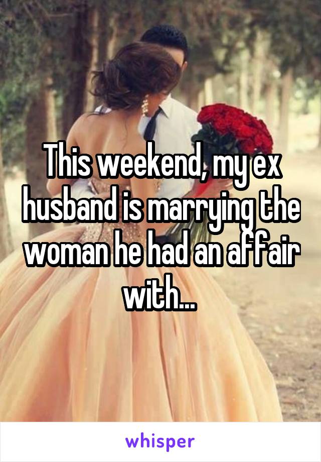 This weekend, my ex husband is marrying the woman he had an affair with... 