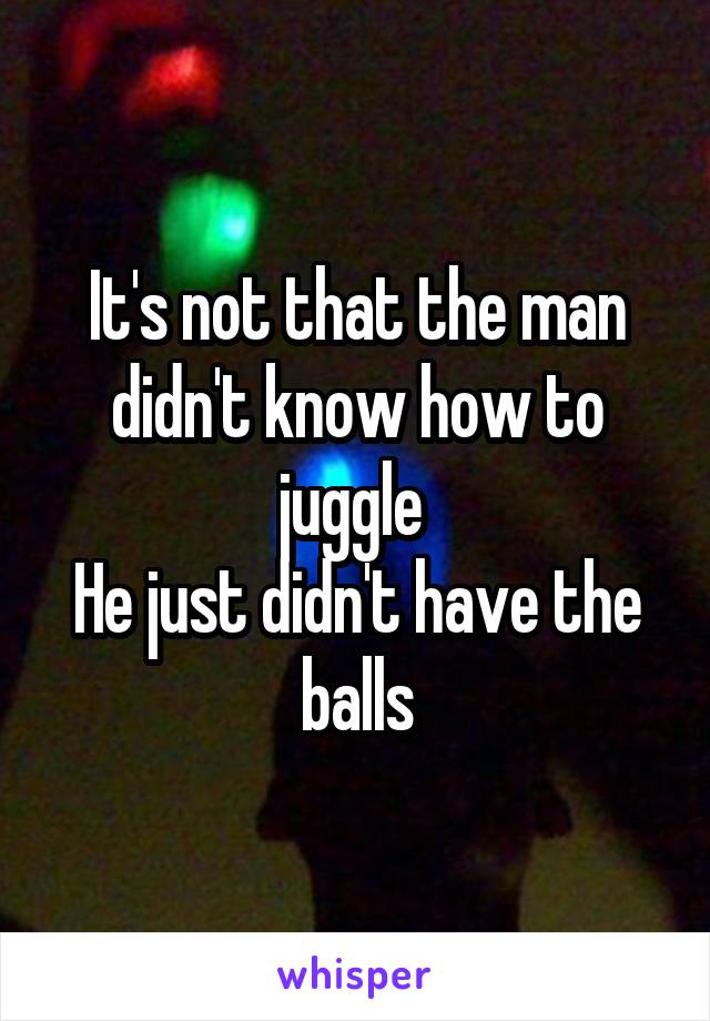 It's not that the man didn't know how to juggle 
He just didn't have the balls