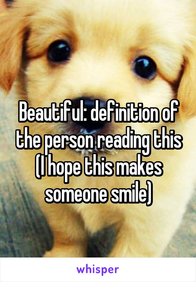 
Beautiful: definition of the person reading this
(I hope this makes someone smile)