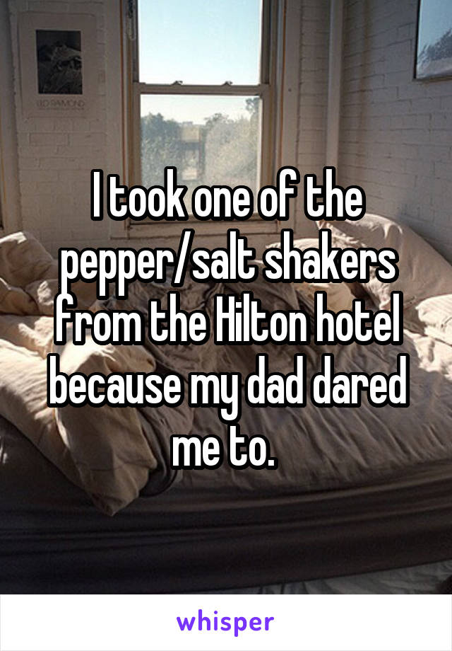 I took one of the pepper/salt shakers from the Hilton hotel because my dad dared me to. 