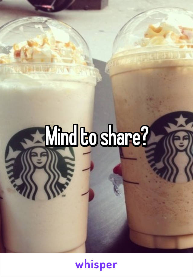 Mind to share?