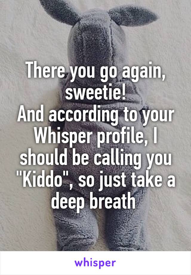 There you go again, sweetie!
And according to your Whisper profile, I should be calling you "Kiddo", so just take a deep breath 