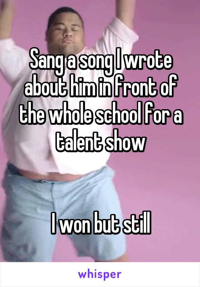 Sang a song I wrote about him in front of the whole school for a talent show


I won but still