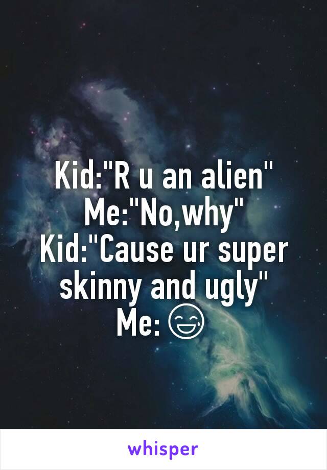 Kid:"R u an alien"
Me:"No,why"
Kid:"Cause ur super skinny and ugly"
Me:😅