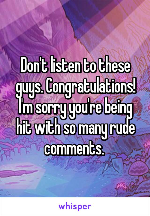 Don't listen to these guys. Congratulations! I'm sorry you're being hit with so many rude comments. 