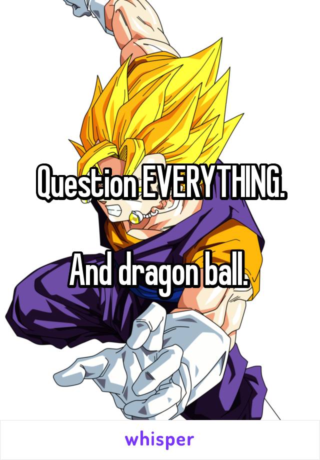 Question EVERYTHING.

And dragon ball. 