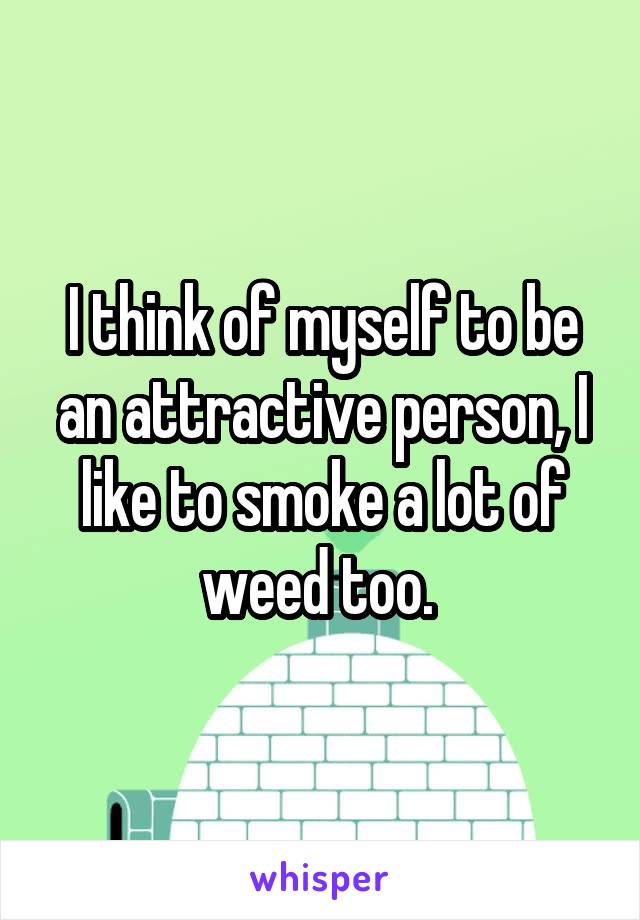 I think of myself to be an attractive person, I like to smoke a lot of weed too. 