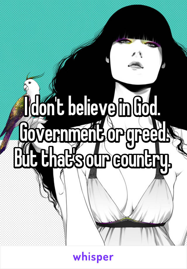 I don't believe in God.  Government or greed. But that's our country. 