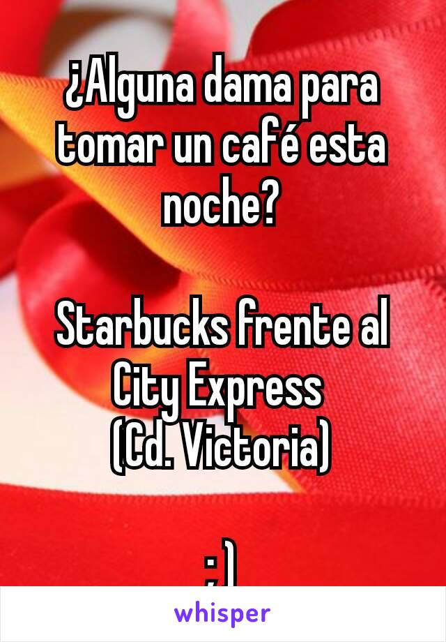 ¿Alguna dama para tomar un café esta noche?

Starbucks frente al City Express 
(Cd. Victoria)

; )