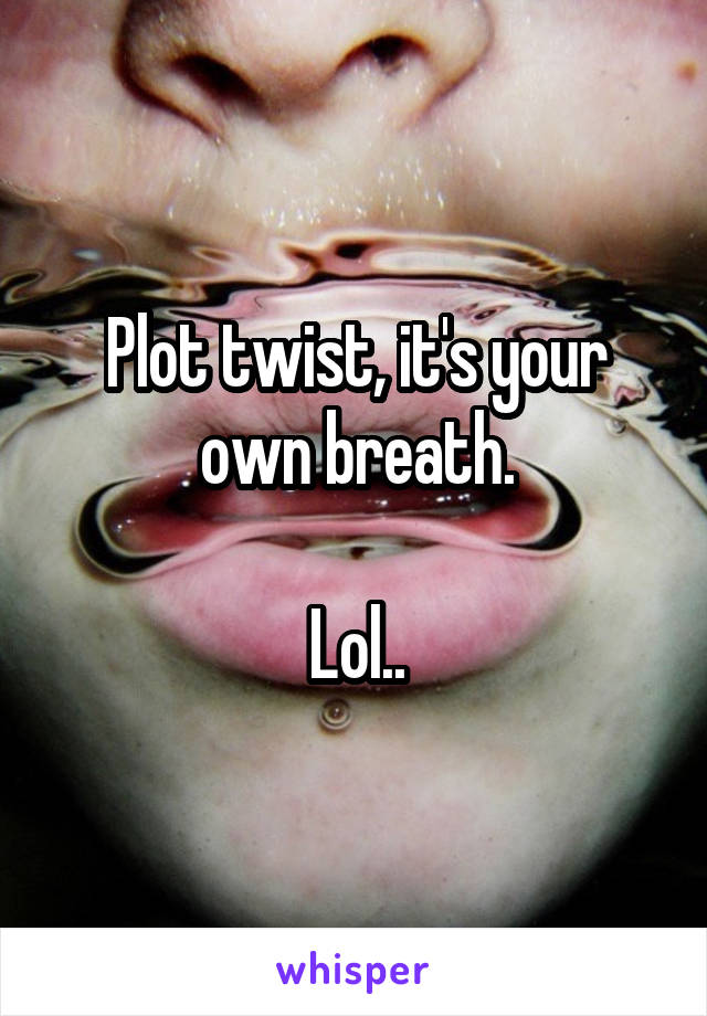 Plot twist, it's your own breath.

Lol..