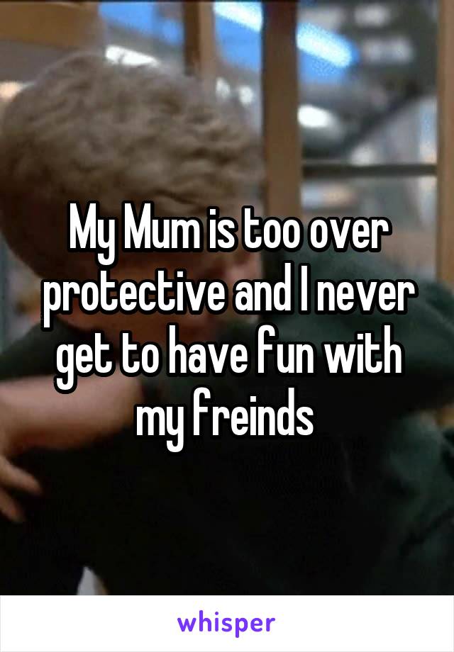 My Mum is too over protective and I never get to have fun with my freinds 