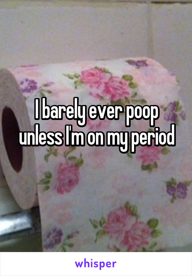 I barely ever poop unless I'm on my period
