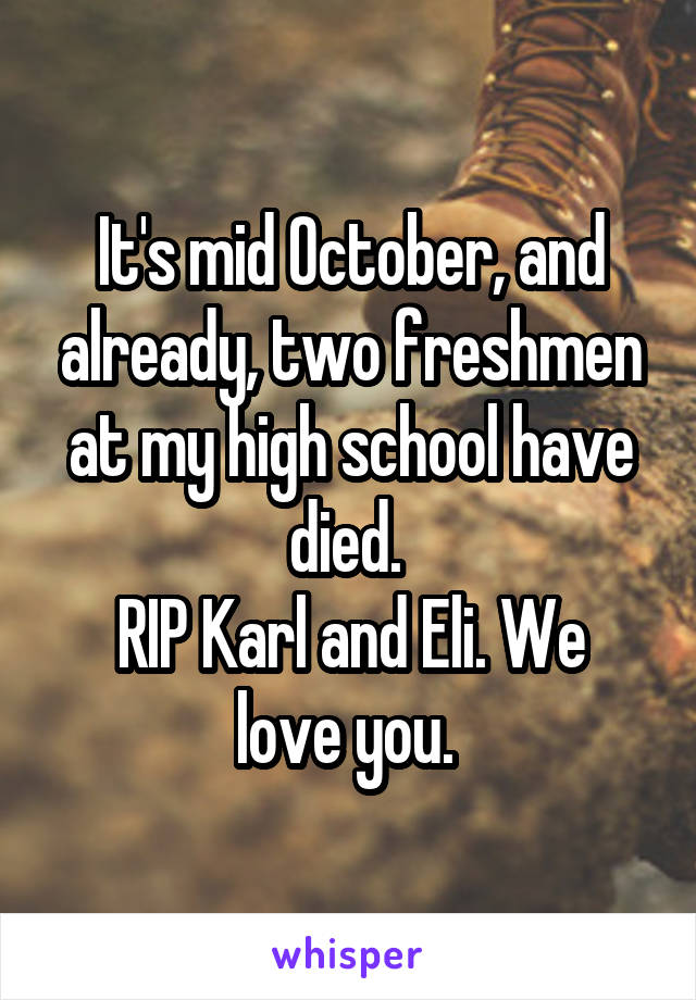 It's mid October, and already, two freshmen at my high school have died. 
RIP Karl and Eli. We love you. 