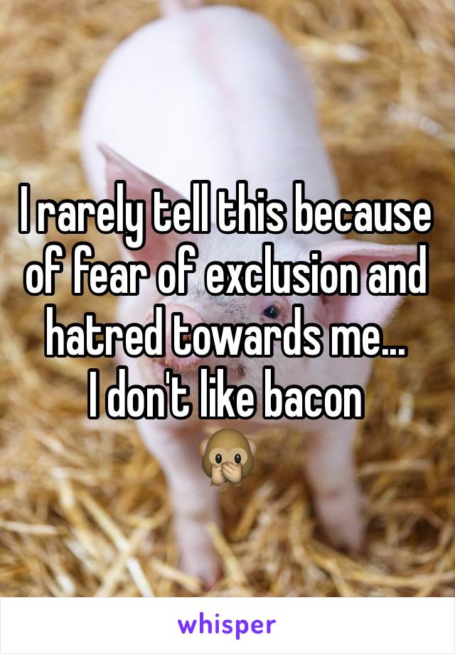 I rarely tell this because of fear of exclusion and hatred towards me...
I don't like bacon
🙊