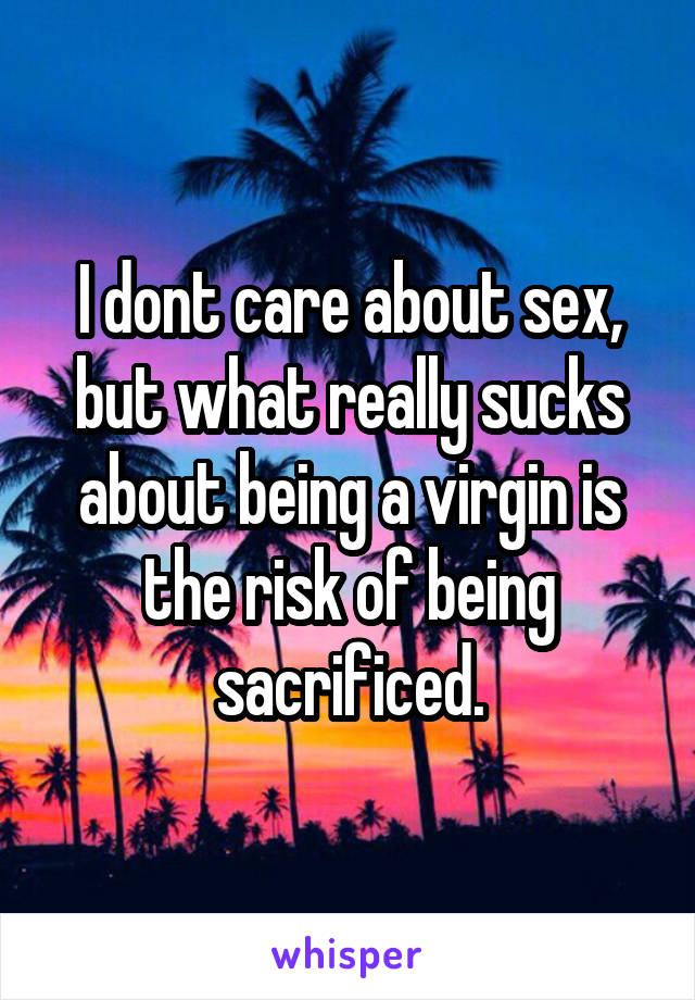 I dont care about sex, but what really sucks about being a virgin is the risk of being sacrificed.