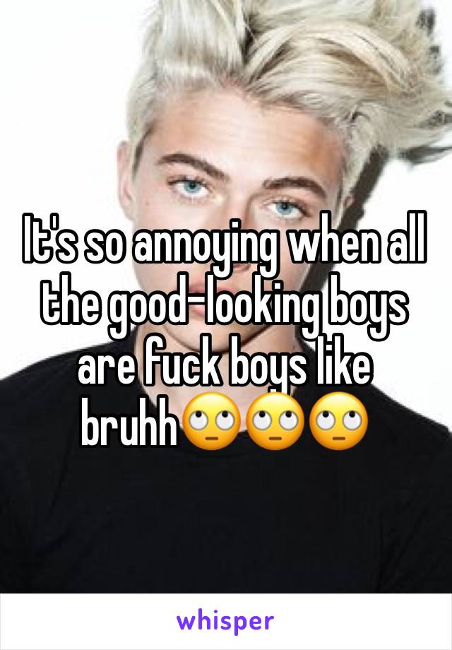 It's so annoying when all the good-looking boys are fuck boys like bruhh🙄🙄🙄