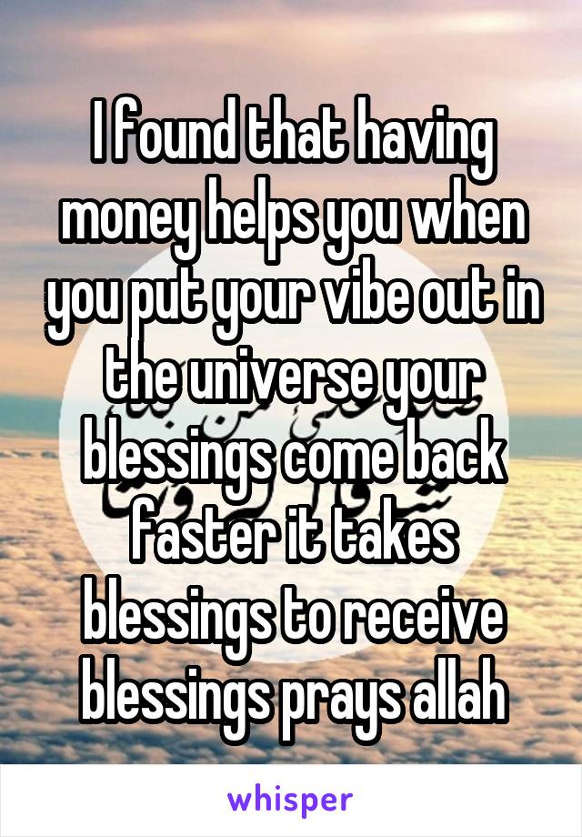 I found that having money helps you when you put your vibe out in the universe your blessings come back faster it takes blessings to receive blessings prays allah