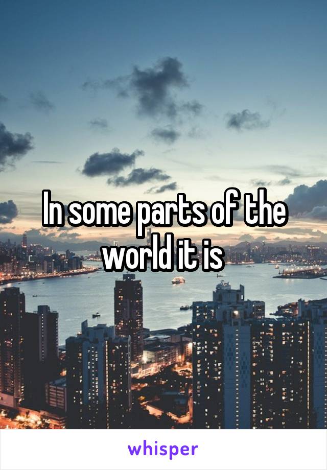 In some parts of the world it is 