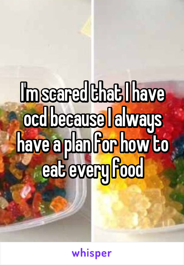 I'm scared that I have ocd because I always have a plan for how to eat every food