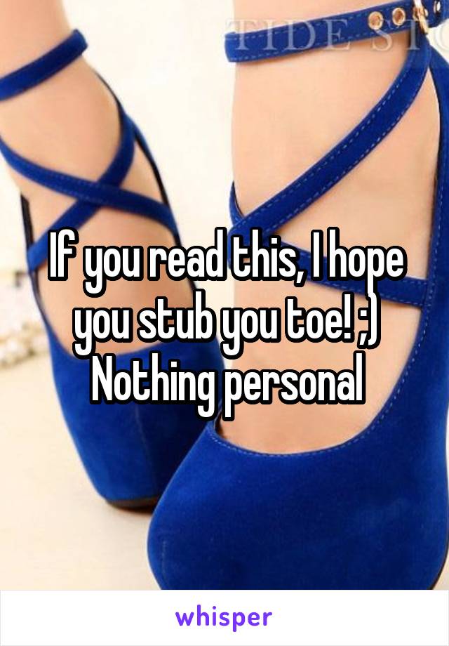 If you read this, I hope you stub you toe! ;)
Nothing personal