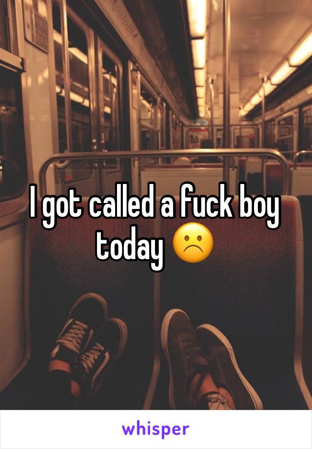 I got called a fuck boy today ☹️