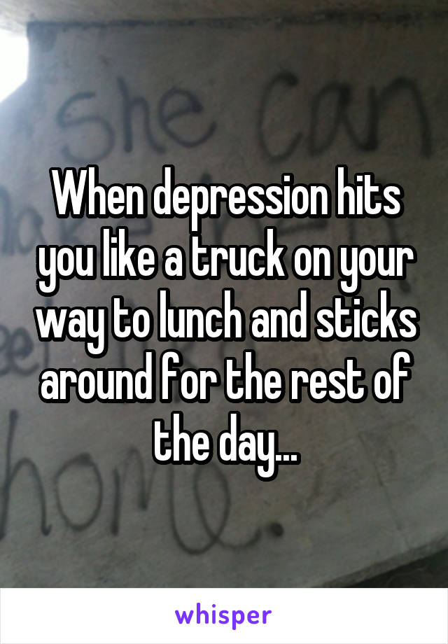 When depression hits you like a truck on your way to lunch and sticks around for the rest of the day...